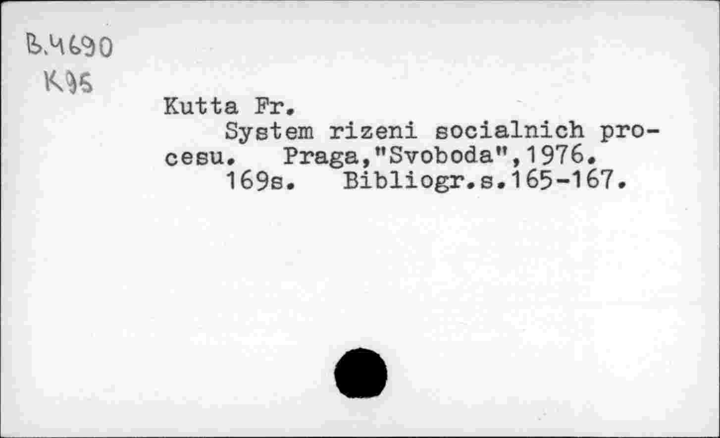 ﻿Kutta Fr.
System rizeni socialnich pro-cesu.	Praga,”Svoboda”,1976.
169s.	Bibliogr.s.165-167.